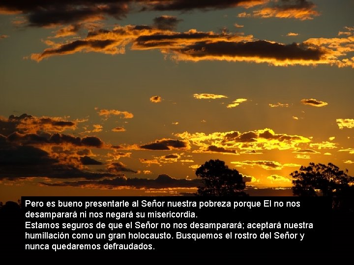 Pero es bueno presentarle al Señor nuestra pobreza porque El no nos desamparará ni