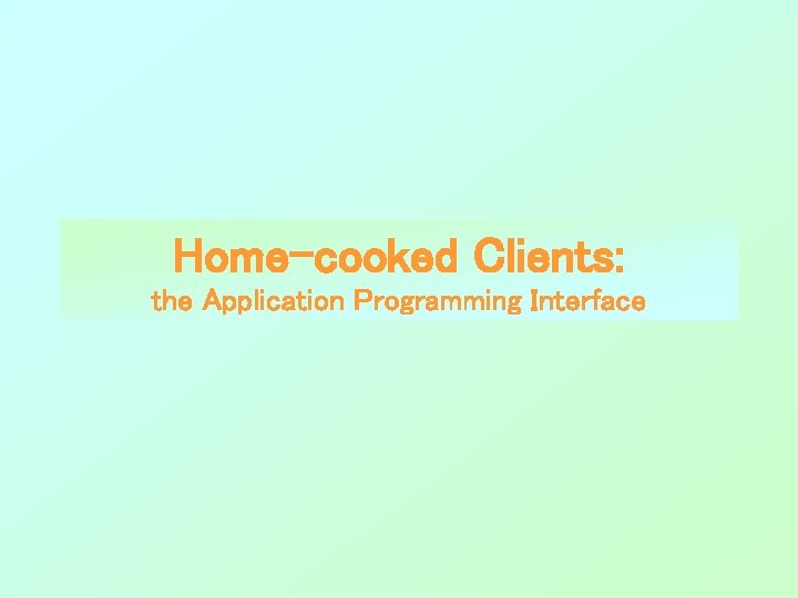 Home-cooked Clients: the Application Programming Interface Home-cooked Clients: the Application Programming Interface