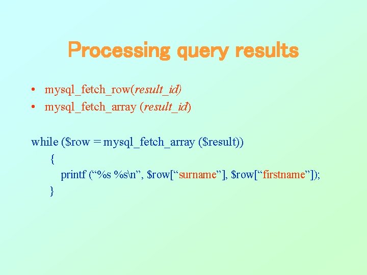 Processing query results • mysql_fetch_row(result_id) • mysql_fetch_array (result_id) while ($row = mysql_fetch_array ($result)) { Processing query results • mysql_fetch_row(result_id) • mysql_fetch_array (result_id) while ($row = mysql_fetch_array ($result)) {