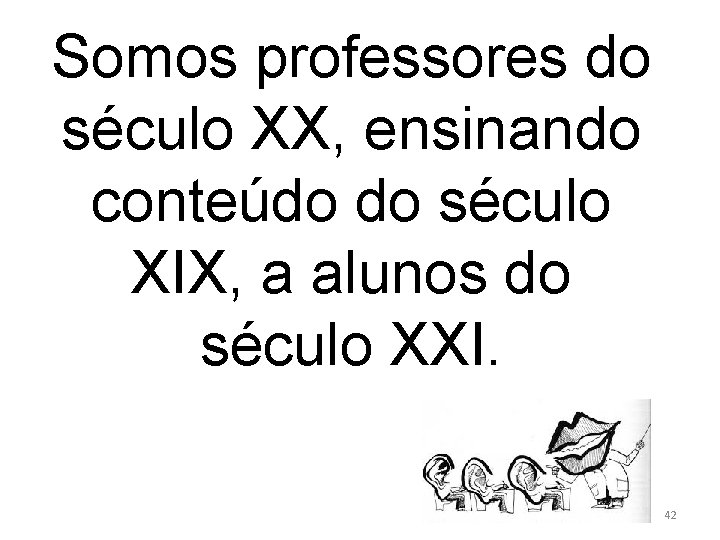 Somos professores do século XX, ensinando conteúdo do século XIX, a alunos do século