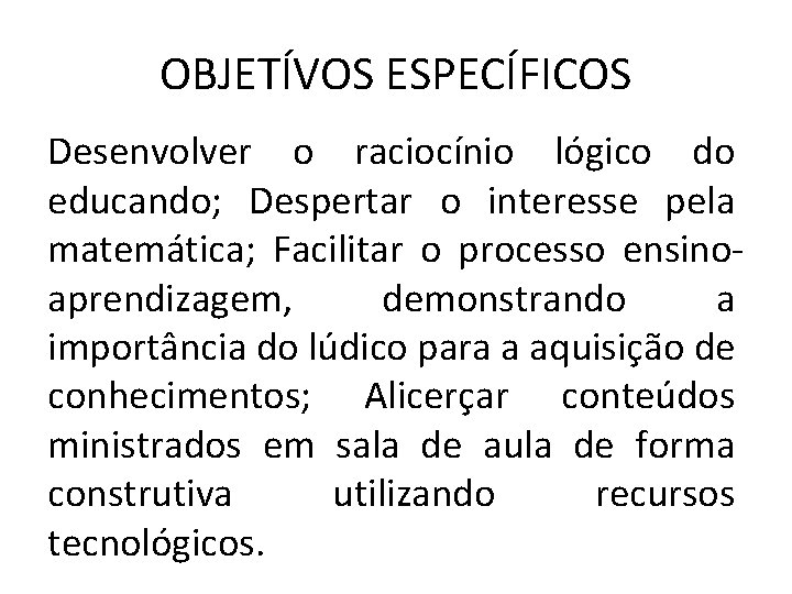 OBJETÍVOS ESPECÍFICOS Desenvolver o raciocínio lógico do educando; Despertar o interesse pela matemática; Facilitar