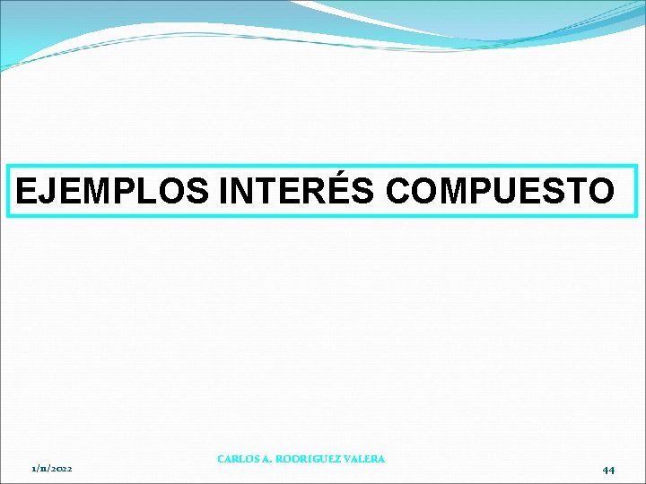 EJEMPLOS INTERÉS COMPUESTO 1/11/2022 CARLOS A. RODRIGUEZ VALERA 44 