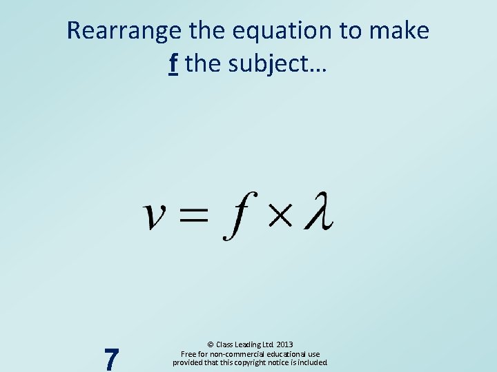 Rearrange the equation to make f the subject… 7 © Class Leading Ltd. 2013