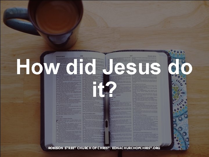 How did Jesus do it? ROBISON STREET CHURCH OF CHRIST- EDNACHURCHOFCHRIST. ORG 