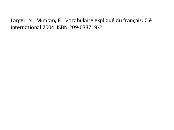 Larger, N. , Mimran, R. : Vocabulaire expliqué du français, Clé international 2004 ISBN