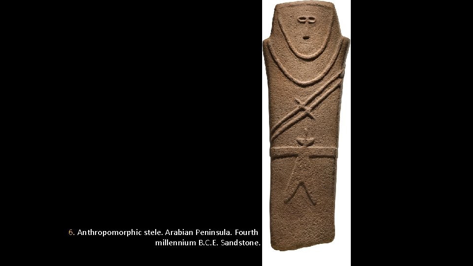 6. Anthropomorphic stele. Arabian Peninsula. Fourth millennium B. C. E. Sandstone. 