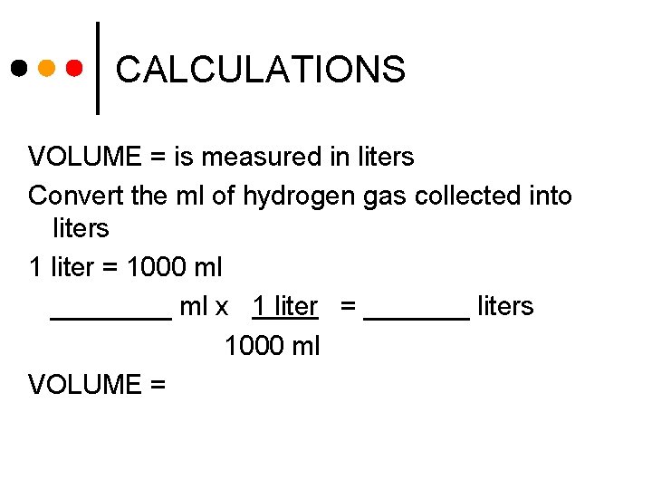 CALCULATIONS VOLUME = is measured in liters Convert the ml of hydrogen gas collected