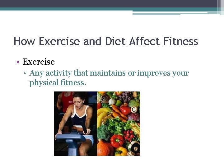 How Exercise and Diet Affect Fitness • Exercise ▫ Any activity that maintains or