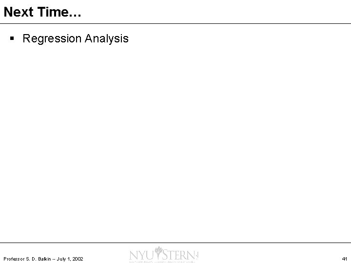 Next Time… § Regression Analysis Professor S. D. Balkin -- July 1, 2002 41