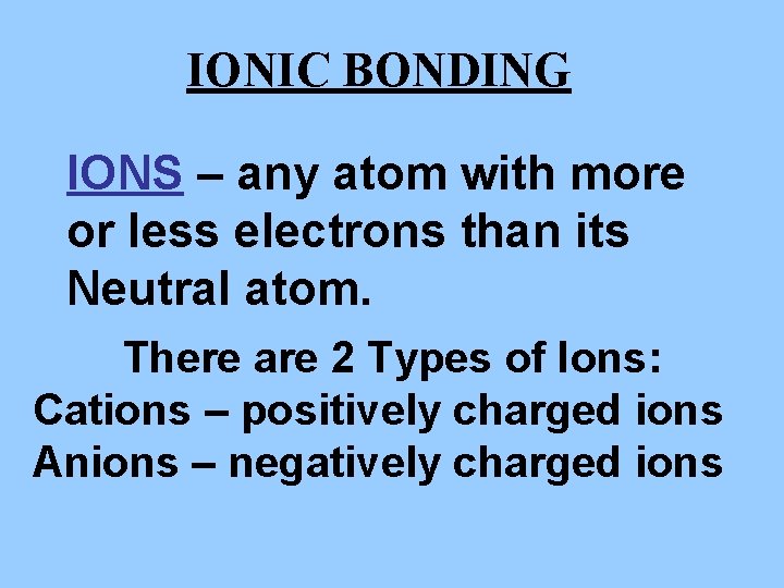 IONIC BONDING IONS – any atom with more or less electrons than its Neutral