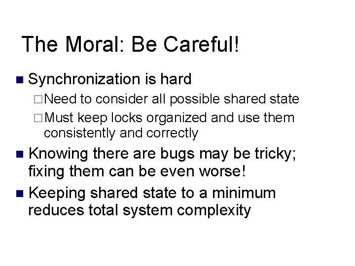 The Moral: Be Careful! Synchronization is hard Need to consider all possible shared state The Moral: Be Careful! Synchronization is hard Need to consider all possible shared state