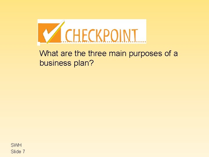 What are three main purposes of a business plan? SWH Slide 7 