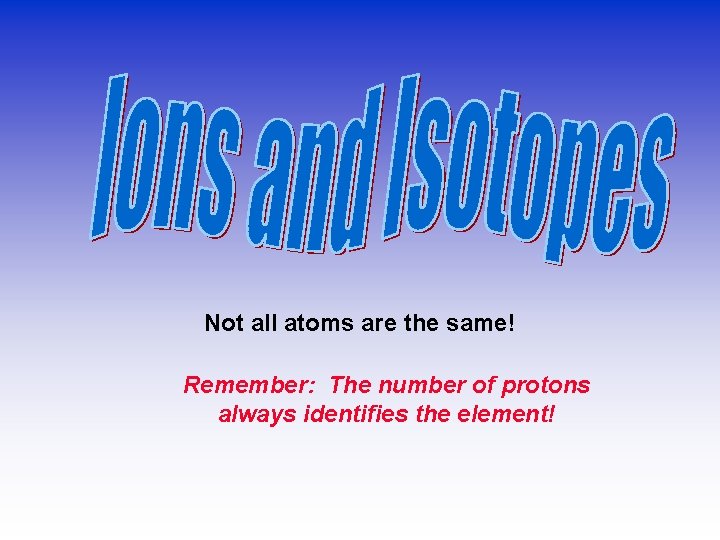 Not all atoms are the same! Remember: The number of protons always identifies the