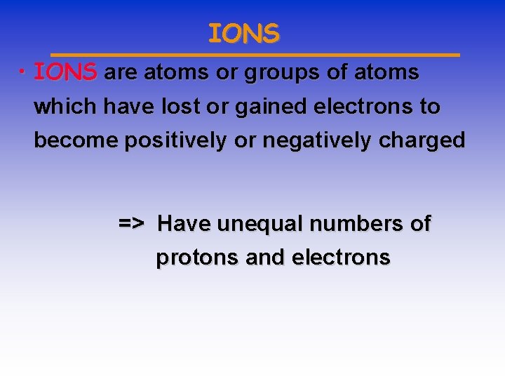 IONS • IONS are atoms or groups of atoms which have lost or gained