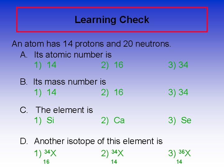 Learning Check An atom has 14 protons and 20 neutrons. A. Its atomic number