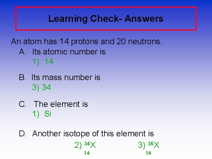 Learning Check- Answers An atom has 14 protons and 20 neutrons. A. Its atomic
