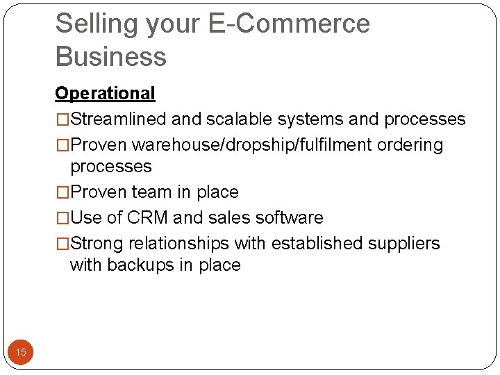 Selling your E-Commerce Business Operational �Streamlined and scalable systems and processes �Proven warehouse/dropship/fulfilment ordering