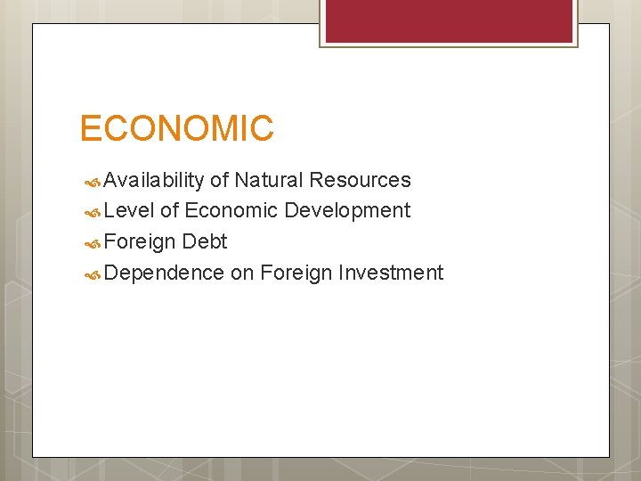 ECONOMIC Availability of Natural Resources Level of Economic Development Foreign Debt Dependence on Foreign