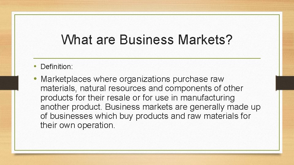 What are Business Markets? • Definition: • Marketplaces where organizations purchase raw materials, natural
