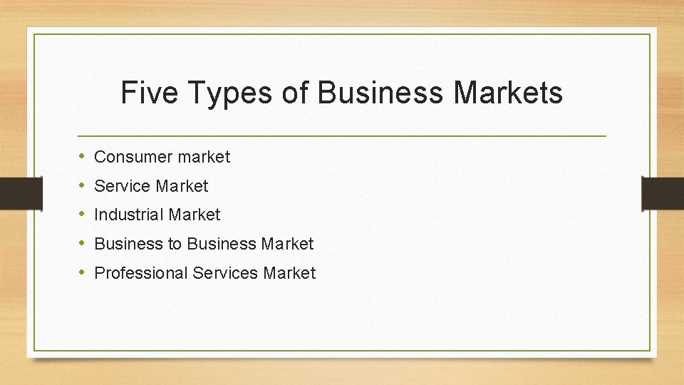 Five Types of Business Markets • • • Consumer market Service Market Industrial Market