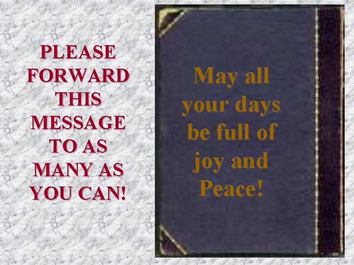 PLEASE FORWARD THIS MESSAGE TO AS MANY AS YOU CAN! May all your days