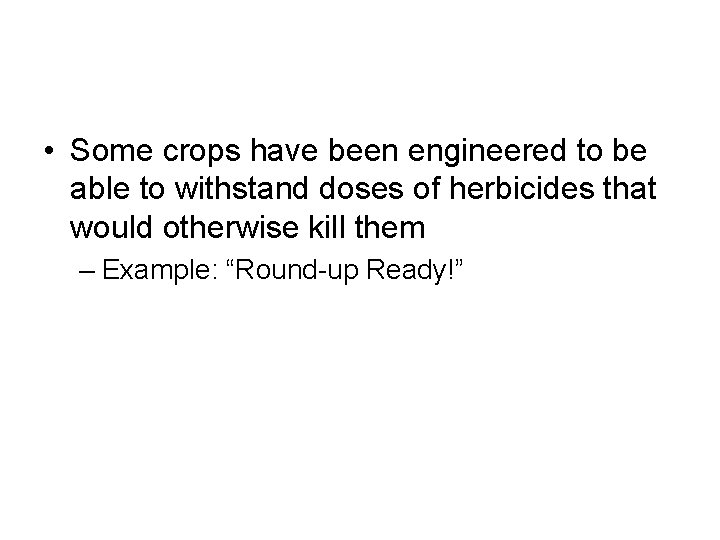  • Some crops have been engineered to be able to withstand doses of