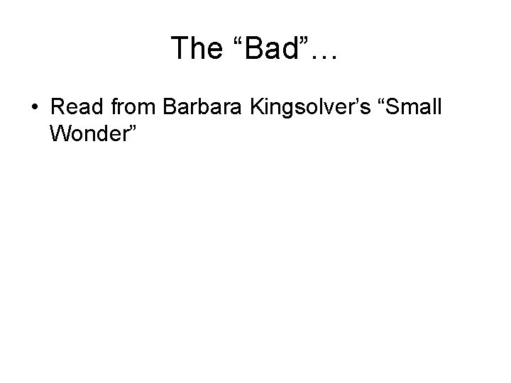 The “Bad”… • Read from Barbara Kingsolver’s “Small Wonder” 