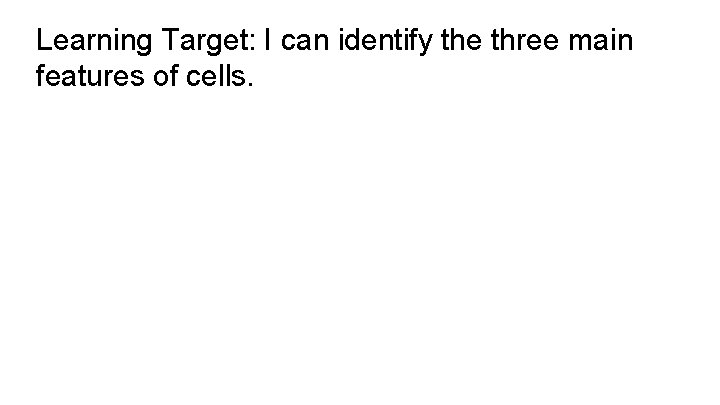 Learning Target: I can identify the three main features of cells. 