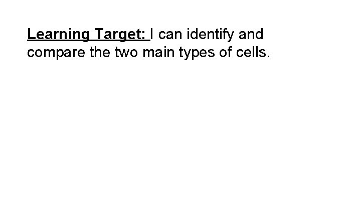Learning Target: I can identify and compare the two main types of cells. 