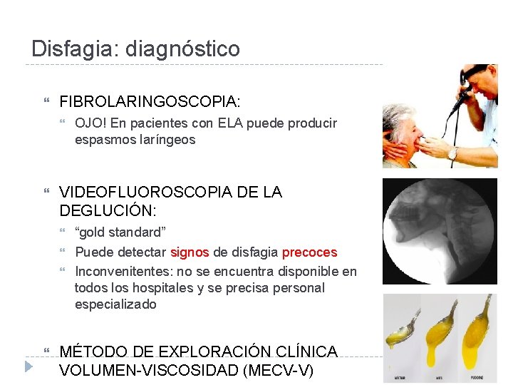 Disfagia: diagnóstico FIBROLARINGOSCOPIA: VIDEOFLUOROSCOPIA DE LA DEGLUCIÓN: OJO! En pacientes con ELA puede producir