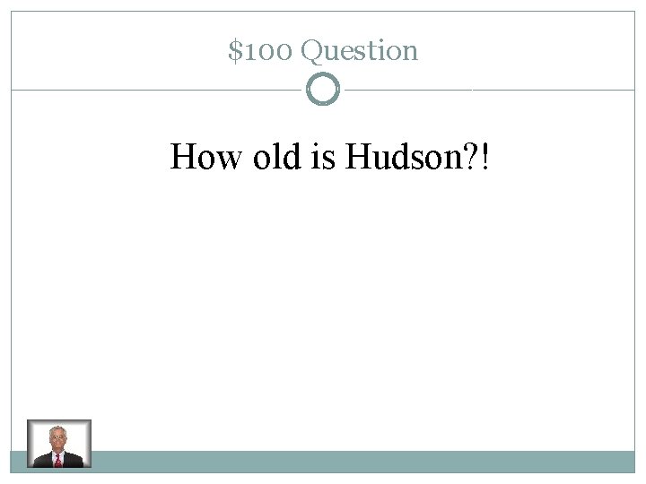 $100 Question How old is Hudson? ! 