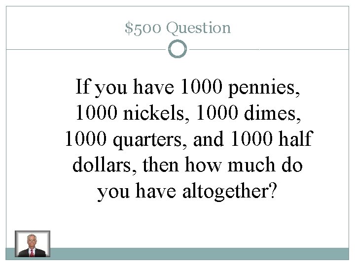 $500 Question If you have 1000 pennies, 1000 nickels, 1000 dimes, 1000 quarters, and