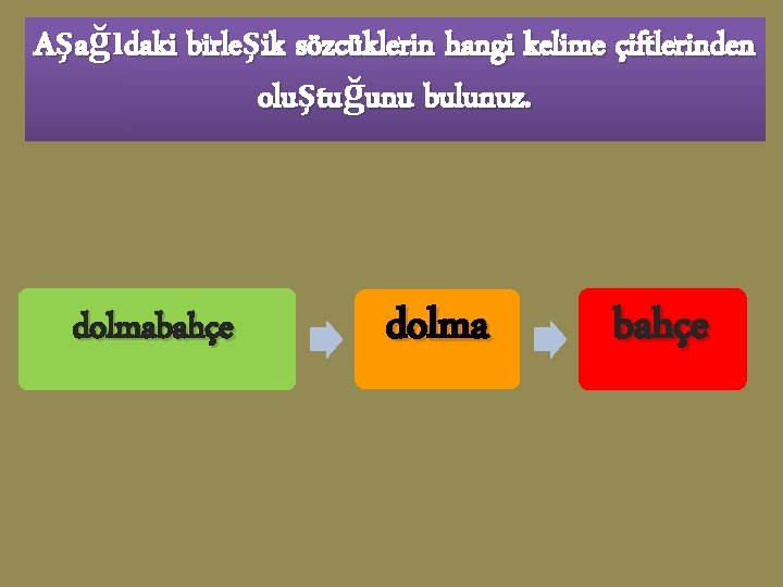 Aşağıdaki birleşik sözcüklerin hangi kelime çiftlerinden oluştuğunu bulunuz. dolmabahçe dolma bahçe 