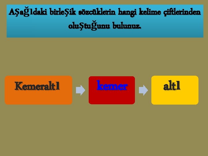 Aşağıdaki birleşik sözcüklerin hangi kelime çiftlerinden oluştuğunu bulunuz. Kemeraltı kemer altı 