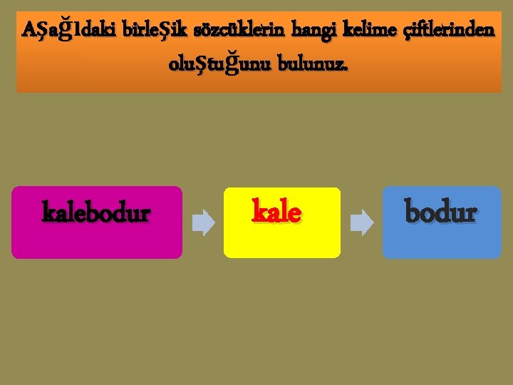 Aşağıdaki birleşik sözcüklerin hangi kelime çiftlerinden oluştuğunu bulunuz. kalebodur kale bodur 