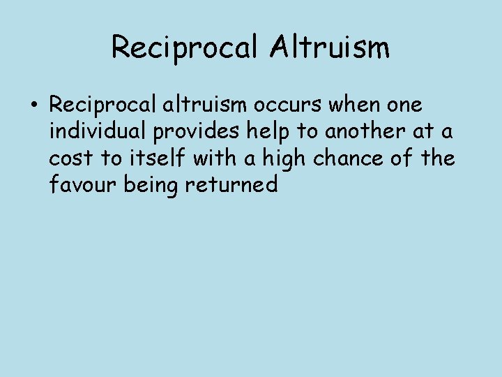 Reciprocal Altruism • Reciprocal altruism occurs when one individual provides help to another at