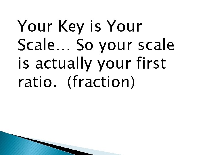Your Key is Your Scale… So your scale is actually your first ratio. (fraction)