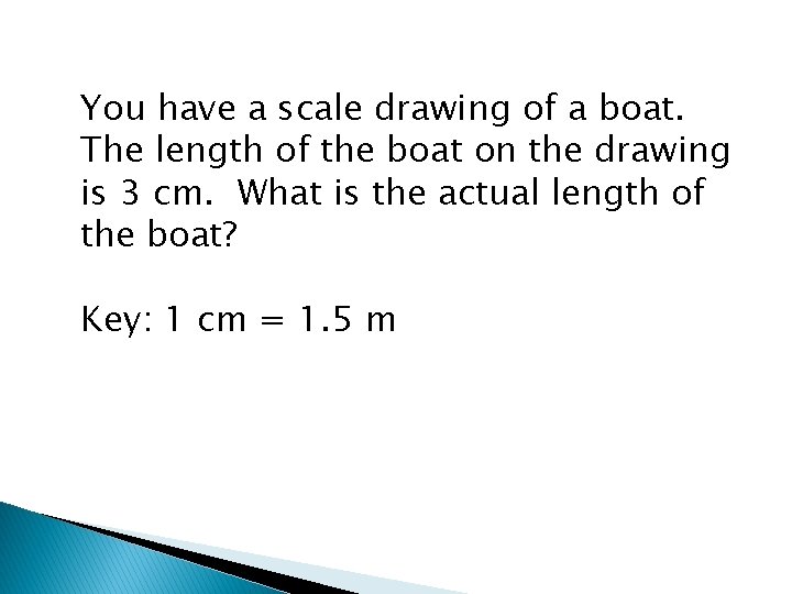 You have a scale drawing of a boat. The length of the boat on