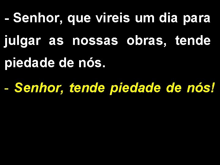 - Senhor, que vireis um dia para julgar as nossas obras, tende piedade de