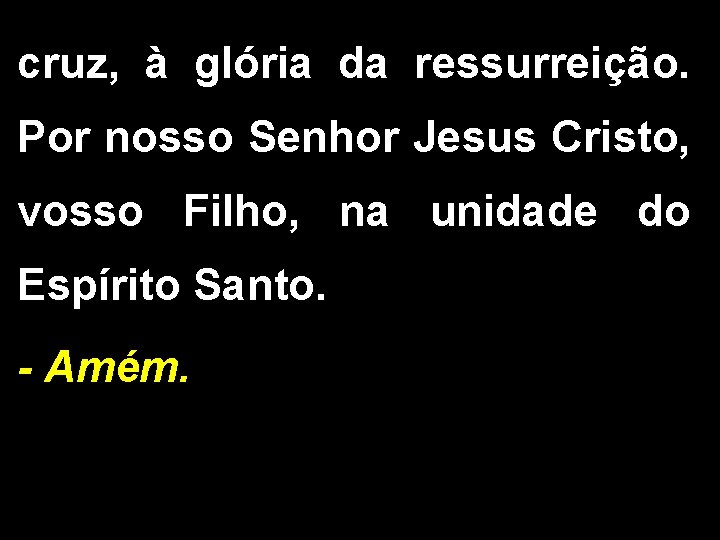 cruz, à glória da ressurreição. Por nosso Senhor Jesus Cristo, vosso Filho, na unidade