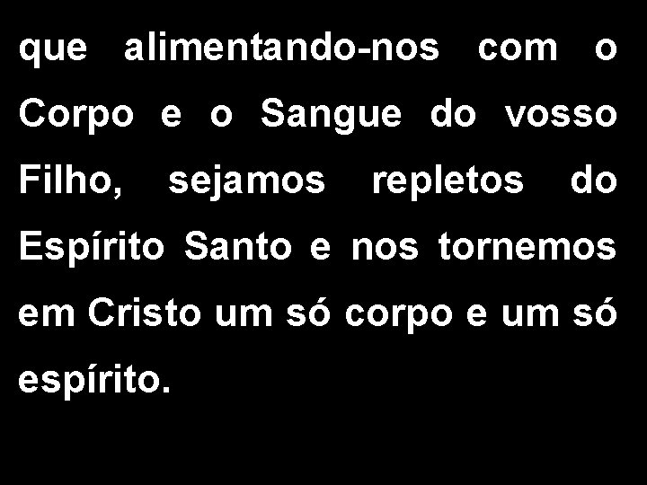 que alimentando-nos com o Corpo e o Sangue do vosso Filho, sejamos repletos do