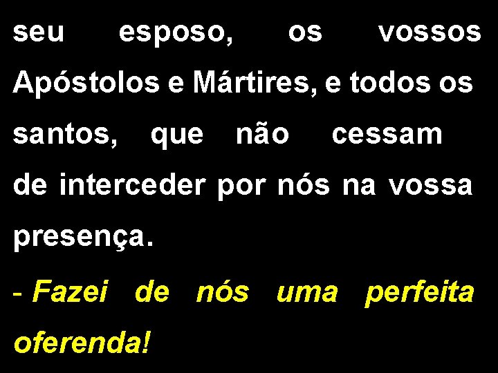 seu esposo, os vossos Apóstolos e Mártires, e todos os santos, que não cessam