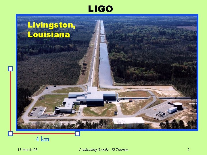 LIGO Livingston, Louisiana 4 km 17 -March-06 Confronting Gravity - St Thomas 2 