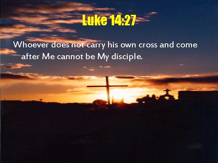Luke 14: 27 Whoever does not carry his own cross and come after Me