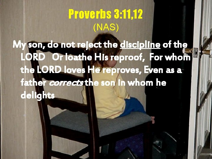 Proverbs 3: 11, 12 (NAS) My son, do not reject the discipline of the