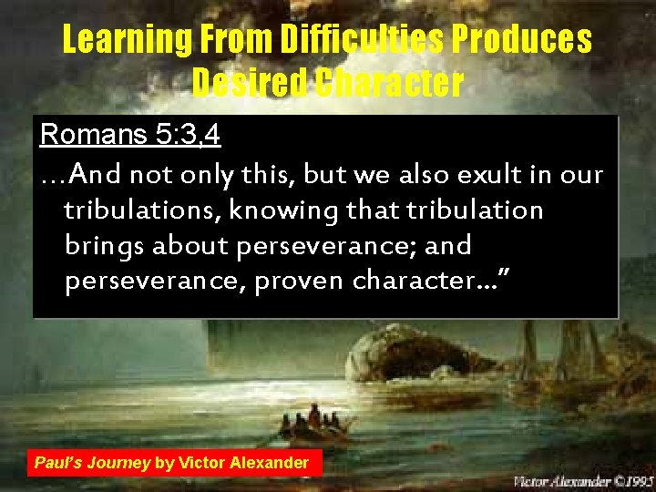 Learning From Difficulties Produces Desired Character Romans 5: 3, 4 …And not only this,