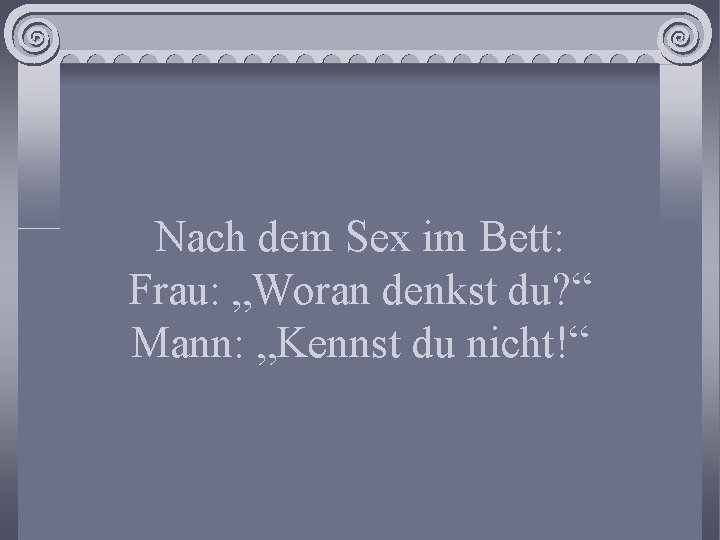 Nach dem Sex im Bett: Frau: „Woran denkst du? “ Mann: „Kennst du nicht!“