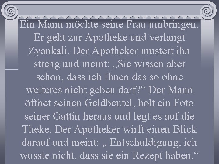 Ein Mann möchte seine Frau umbringen. Er geht zur Apotheke und verlangt Zyankali. Der