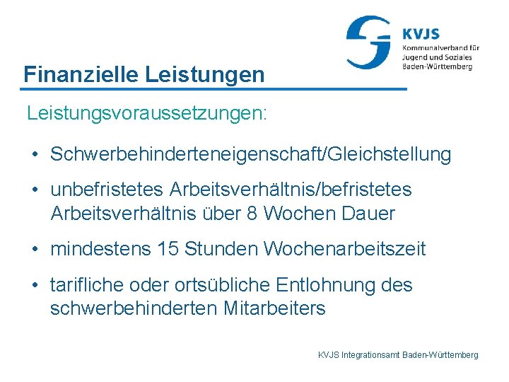 Finanzielle Leistungen Leistungsvoraussetzungen: • Schwerbehinderteneigenschaft/Gleichstellung • unbefristetes Arbeitsverhältnis/befristetes Arbeitsverhältnis über 8 Wochen Dauer •