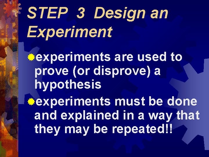 STEP 3 Design an Experiment ®experiments are used to prove (or disprove) a hypothesis STEP 3 Design an Experiment ®experiments are used to prove (or disprove) a hypothesis
